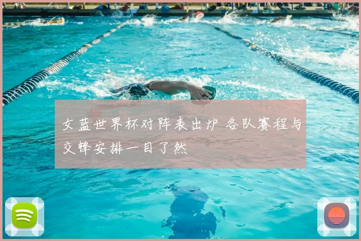 女蓝世界杯对阵表出炉 各队赛程与交锋安排一目了然