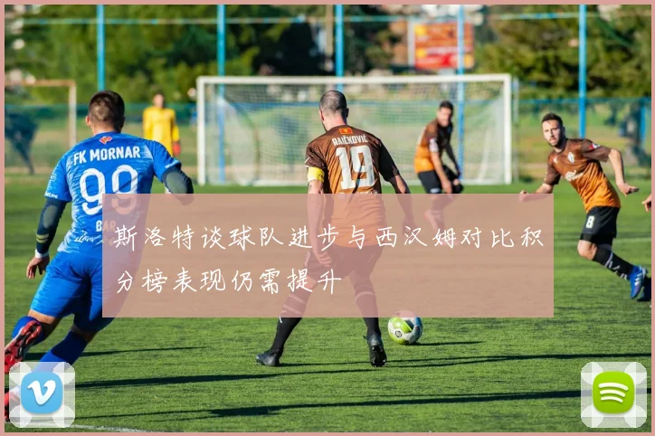 斯洛特谈球队进步与西汉姆对比积分榜表现仍需提升