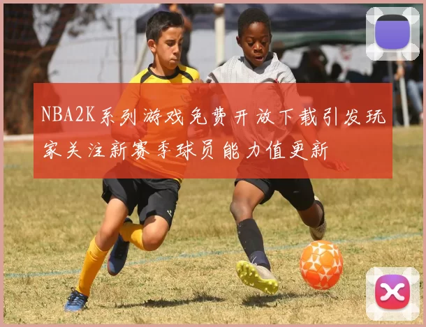NBA2K系列游戏免费开放下载引发玩家关注新赛季球员能力值更新