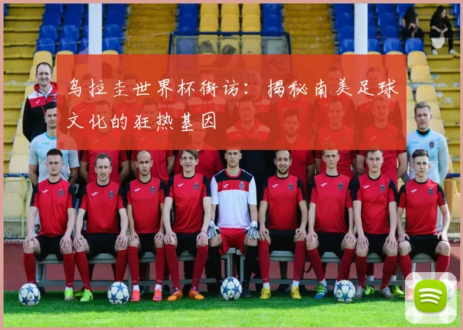 乌拉圭世界杯街访：揭秘南美足球文化的狂热基因