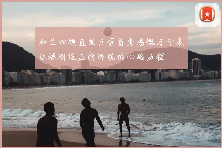 加兰回顾直觉巨蛋首秀感慨万千表达逐渐适应新环境的心路历程