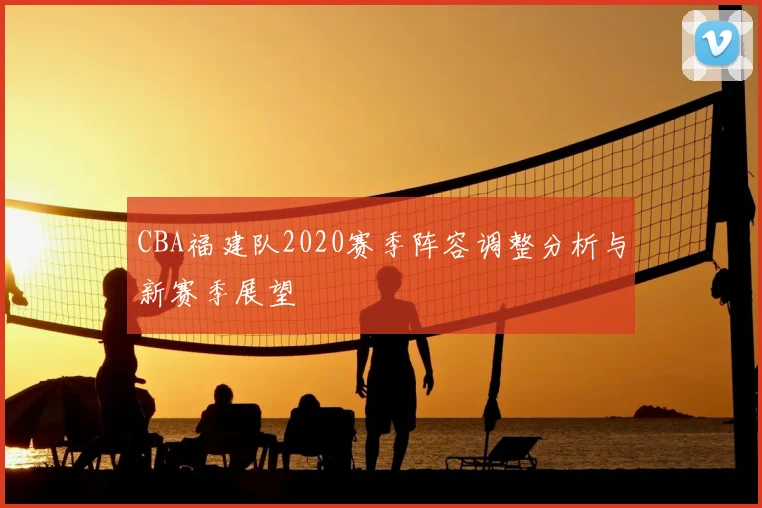 CBA福建队2020赛季阵容调整分析与新赛季展望
