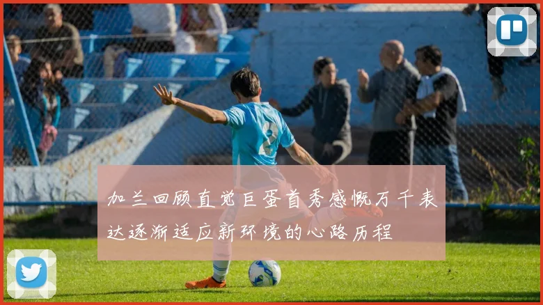 加兰回顾直觉巨蛋首秀感慨万千表达逐渐适应新环境的心路历程