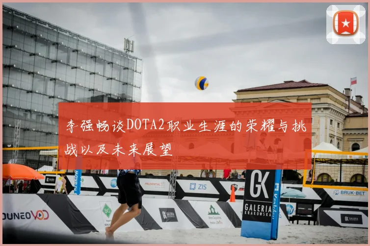 李强畅谈DOTA2职业生涯的荣耀与挑战以及未来展望