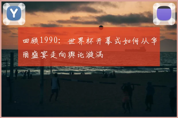 回顾1990：世界杯开幕式如何从华丽盛宴走向舆论漩涡