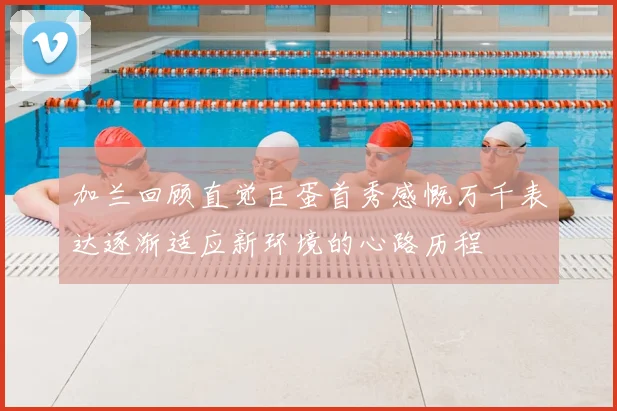 加兰回顾直觉巨蛋首秀感慨万千表达逐渐适应新环境的心路历程