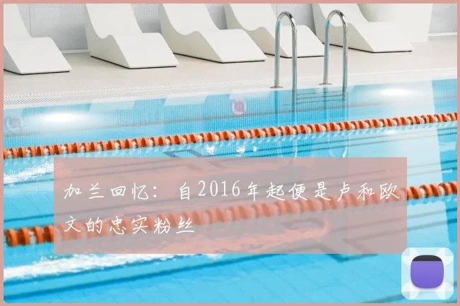 加兰回忆:自2016年起便是卢和欧文的忠实粉丝