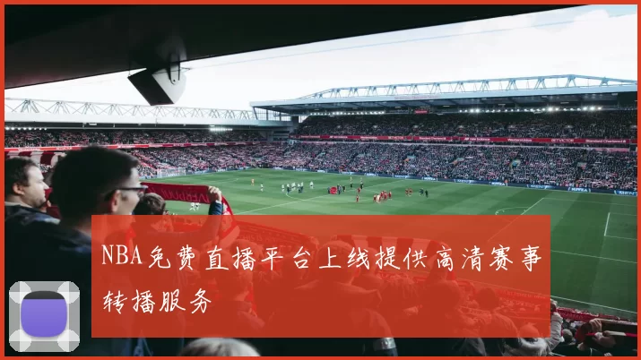 NBA免费直播平台上线提供高清赛事转播服务