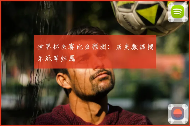 世界杯决赛比分预测：历史数据揭示冠军归属