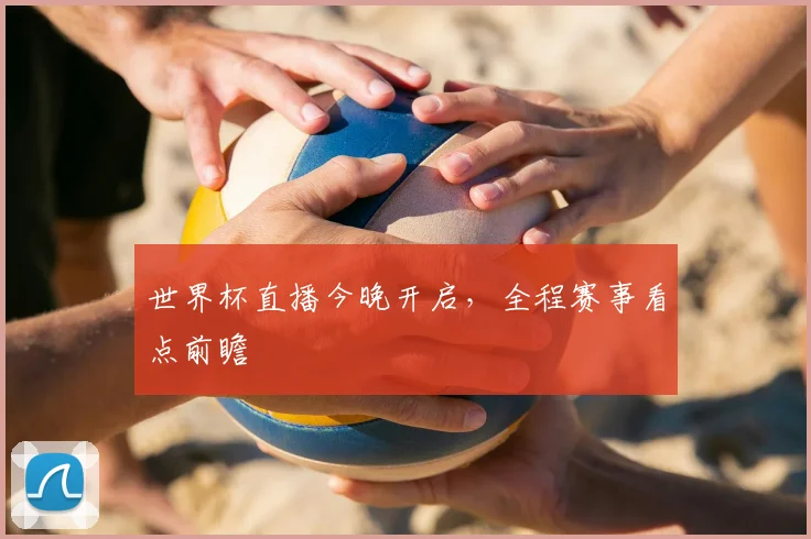 世界杯直播今晚开启，全程赛事看点前瞻