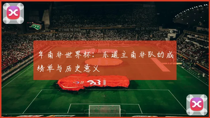 年南非世界杯：东道主南非队的成绩单与历史意义