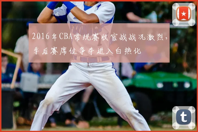 2016年CBA常规赛收官战战况激烈，季后赛席位争夺进入白热化