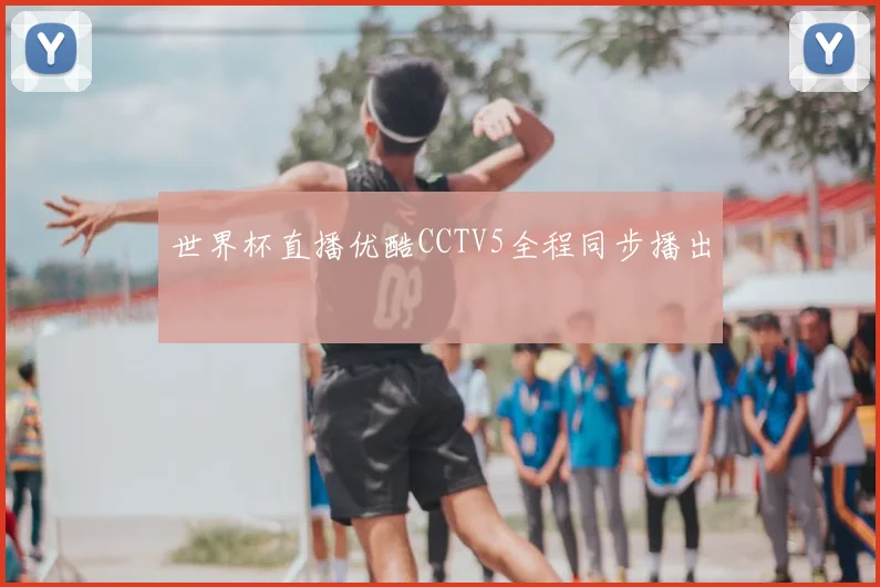 世界杯直播优酷CCTV5全程同步播出