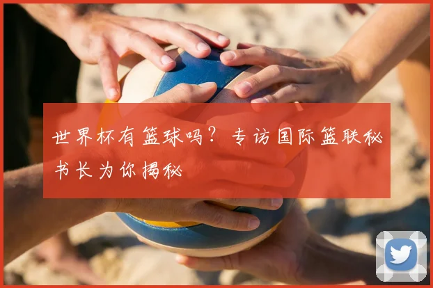 世界杯有篮球吗？专访国际篮联秘书长为你揭秘