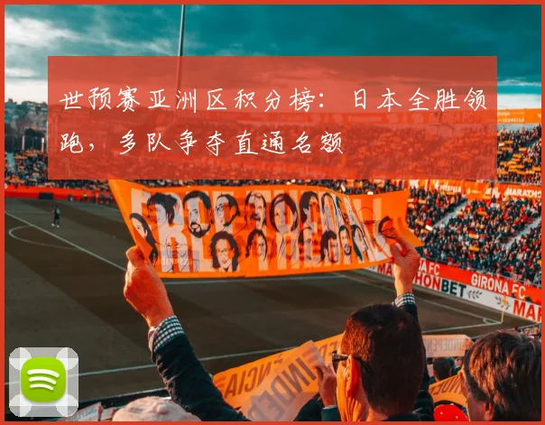 世预赛亚洲区积分榜：日本全胜领跑，多队争夺直通名额