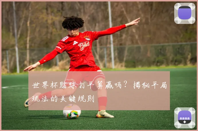 世界杯赌球打平算赢吗？揭秘平局玩法的关键规则