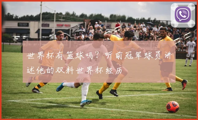 世界杯有篮球吗？听前冠军球员讲述他的双料世界杯经历