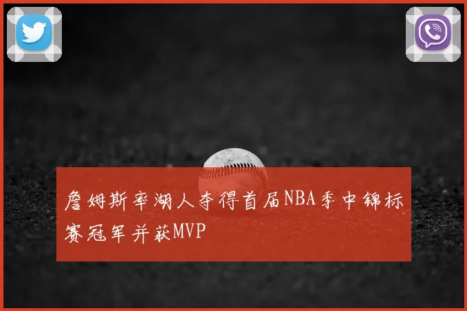 詹姆斯率湖人夺得首届NBA季中锦标赛冠军并获MVP