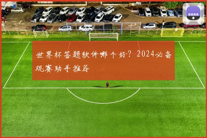 世界杯答题软件哪个好？2024必备观赛助手推荐