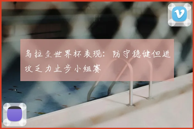 乌拉圭世界杯表现：防守稳健但进攻乏力止步小组赛