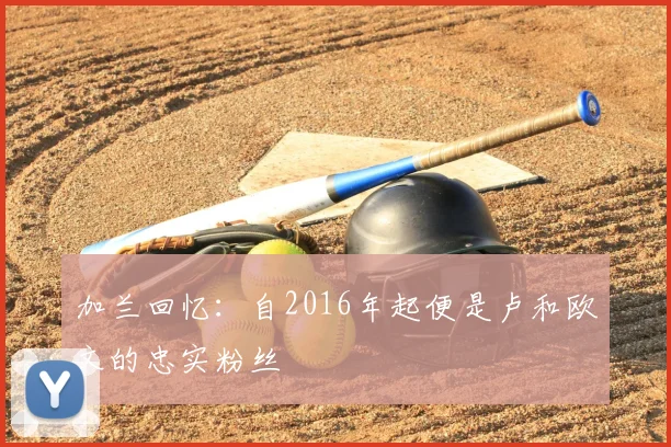 加兰回忆：自2016年起便是卢和欧文的忠实粉丝