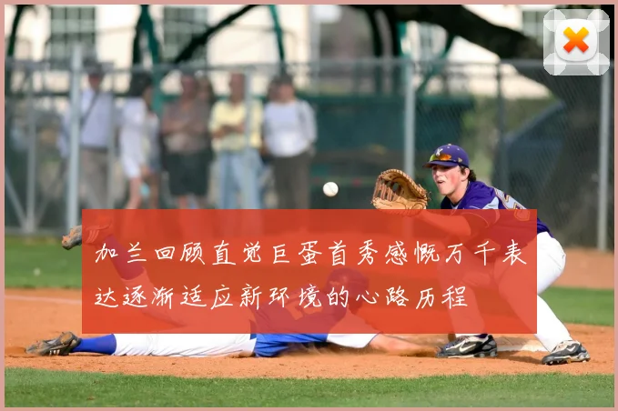 加兰回顾直觉巨蛋首秀感慨万千表达逐渐适应新环境的心路历程