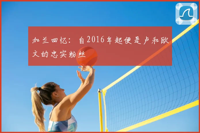 加兰回忆:自2016年起便是卢和欧文的忠实粉丝