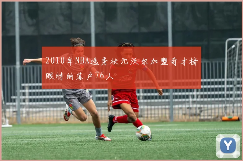 2010年NBA选秀状元沃尔加盟奇才榜眼特纳落户76人
