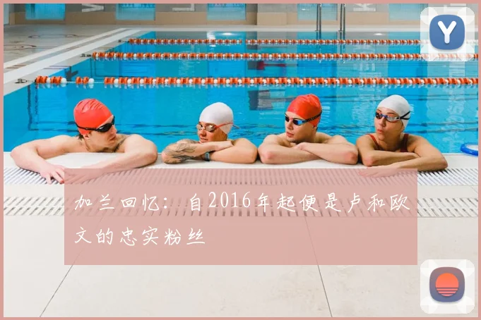 加兰回忆：自2016年起便是卢和欧文的忠实粉丝