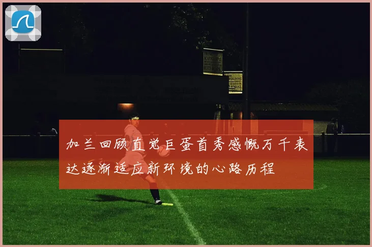加兰回顾直觉巨蛋首秀感慨万千表达逐渐适应新环境的心路历程