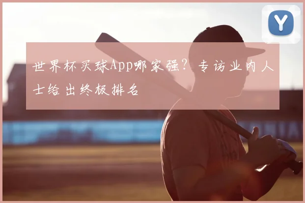 世界杯买球App哪家强？专访业内人士给出终极排名