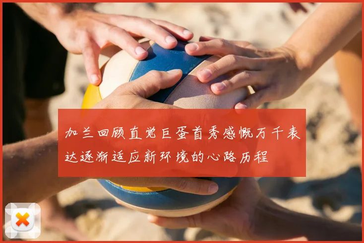 加兰回顾直觉巨蛋首秀感慨万千表达逐渐适应新环境的心路历程