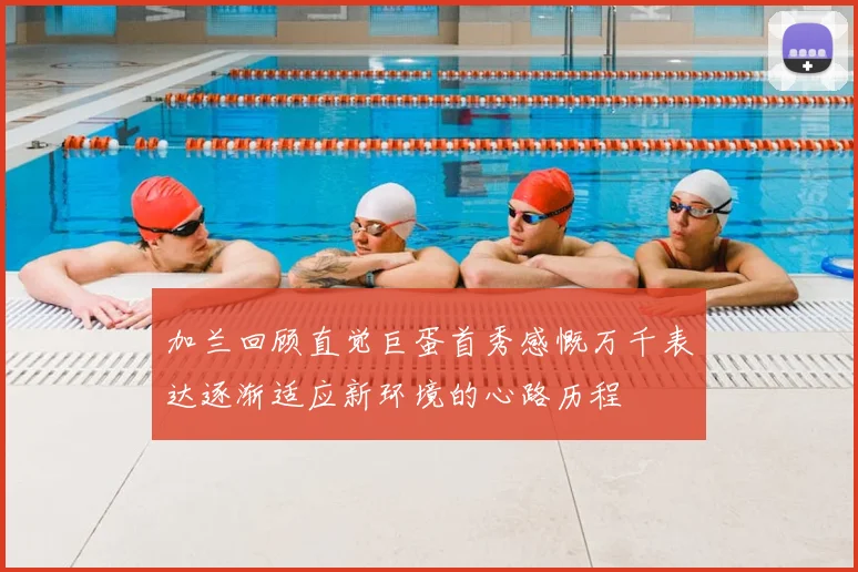 加兰回顾直觉巨蛋首秀感慨万千表达逐渐适应新环境的心路历程