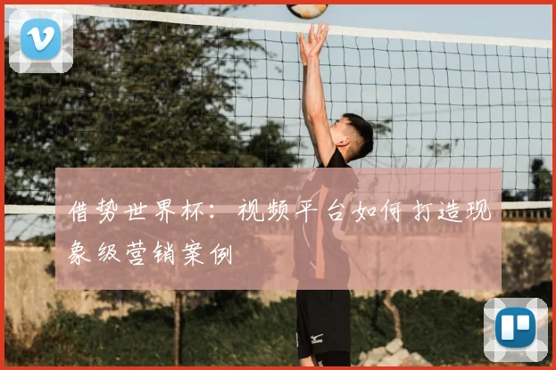 借势世界杯：视频平台如何打造现象级营销案例