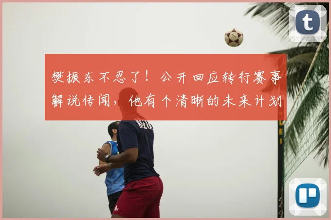 樊振东不忍了！公开回应转行赛事解说传闻，他有个清晰的未来计划
