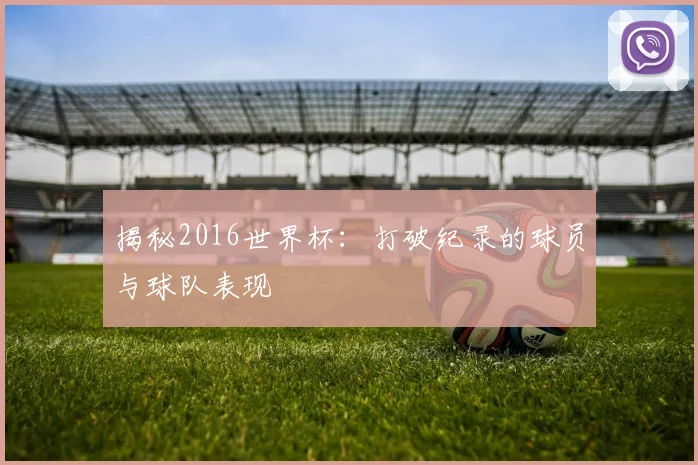 揭秘2016世界杯：打破纪录的球员与球队表现