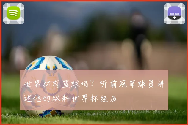 世界杯有篮球吗？听前冠军球员讲述他的双料世界杯经历