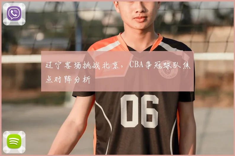 辽宁客场挑战北京，CBA争冠球队焦点对阵分析