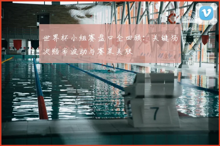 世界杯小组赛盘口全回顾：关键场次赔率波动与赛果关联