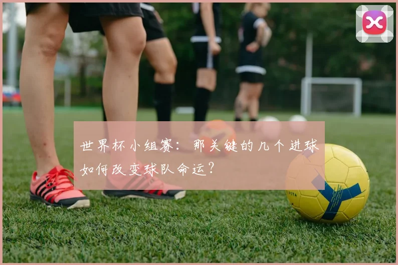 世界杯小组赛：那关键的几个进球如何改变球队命运？