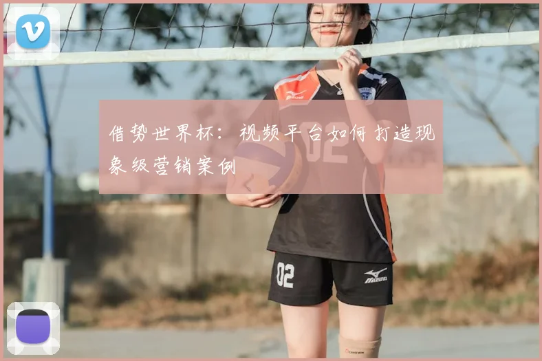 借势世界杯：视频平台如何打造现象级营销案例