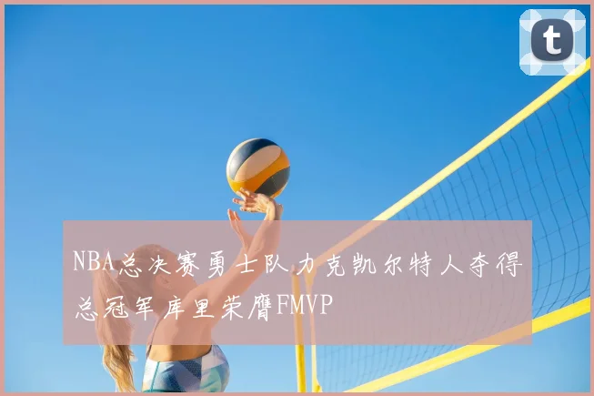 NBA总决赛勇士队力克凯尔特人夺得总冠军库里荣膺FMVP