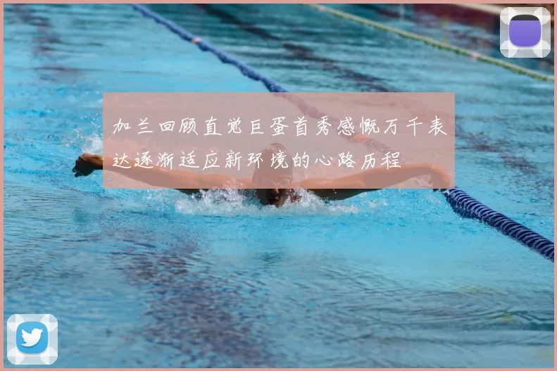 加兰回顾直觉巨蛋首秀感慨万千表达逐渐适应新环境的心路历程
