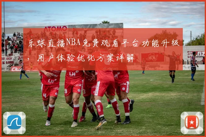 乐球直播NBA免费观看平台功能升级，用户体验优化方案详解