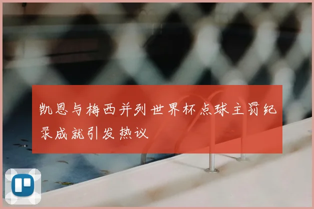 凯恩与梅西并列世界杯点球主罚纪录成就引发热议