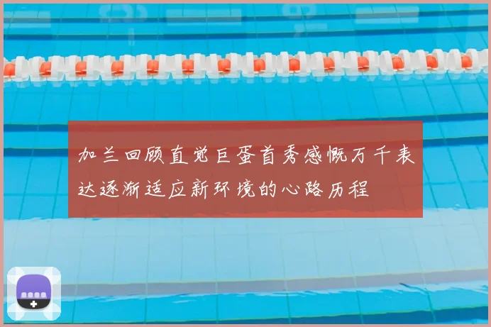 加兰回顾直觉巨蛋首秀感慨万千表达逐渐适应新环境的心路历程