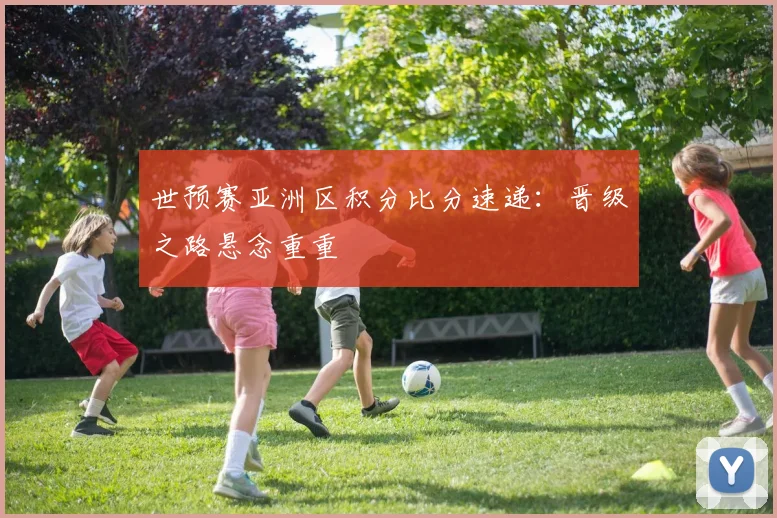 世预赛亚洲区积分比分速递：晋级之路悬念重重