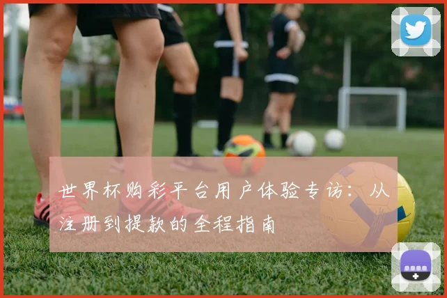 世界杯购彩平台用户体验专访：从注册到提款的全程指南