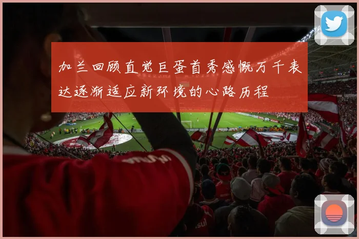 加兰回顾直觉巨蛋首秀感慨万千表达逐渐适应新环境的心路历程