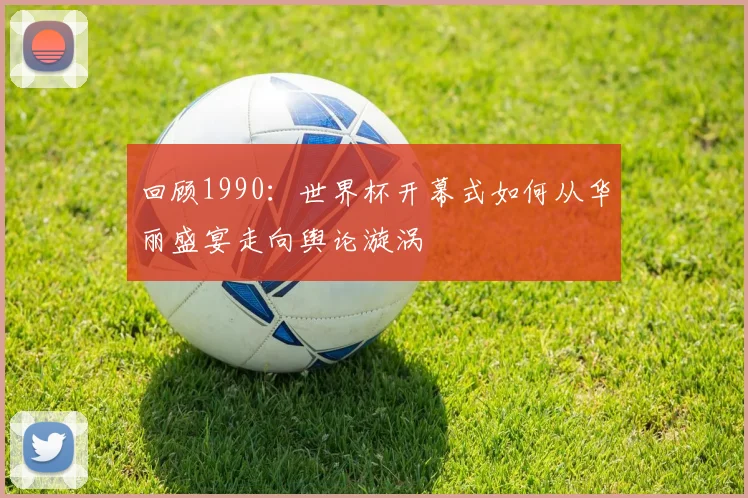 回顾1990：世界杯开幕式如何从华丽盛宴走向舆论漩涡
